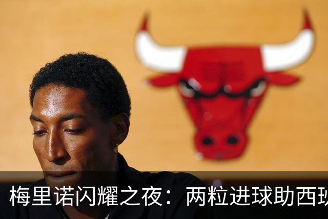 梅里诺闪耀之夜：两粒进球助西班牙晋级欧国联四强