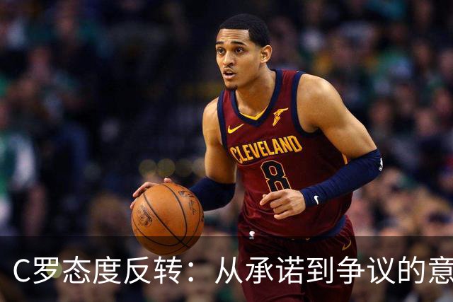 C罗态度反转：从承诺到争议的意外转折
